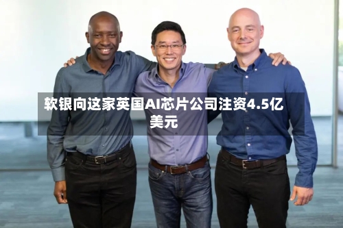 软银向这家英国AI芯片公司注资4.5亿美元