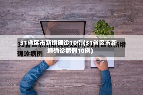 31省区市新增确诊10例(31省区市新增确诊病例10例)