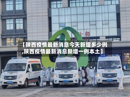 【陕西疫情最新消息今天新增多少例,陕西疫情最新消息新增一例本土】