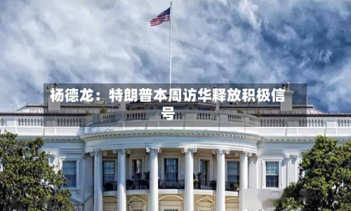杨德龙：特朗普本周访华释放积极信号