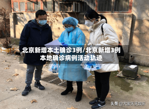 北京新增本土确诊3例/北京新增3例本地确诊病例活动轨迹