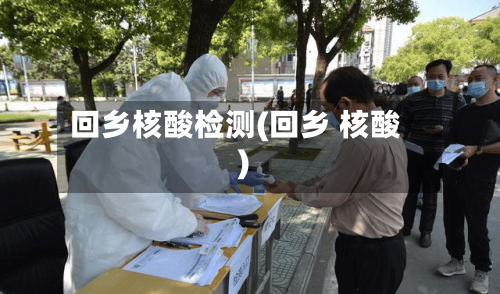 回乡核酸检测(回乡 核酸)