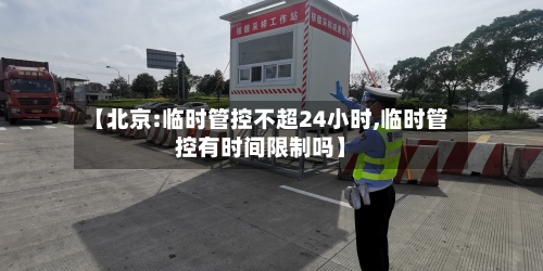 【北京:临时管控不超24小时,临时管控有时间限制吗】