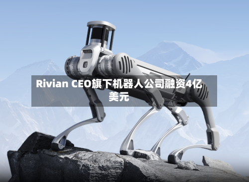 Rivian CEO旗下机器人公司融资4亿美元