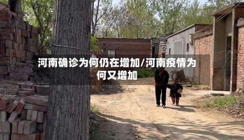 河南确诊为何仍在增加/河南疫情为何又增加