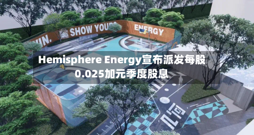 Hemisphere Energy宣布派发每股0.025加元季度股息