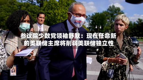 参议院少数党领袖舒默:现在任命新的美联储主席将削弱美联储独立性