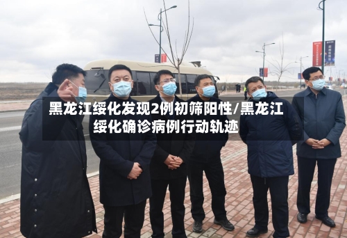黑龙江绥化发现2例初筛阳性/黑龙江绥化确诊病例行动轨迹
