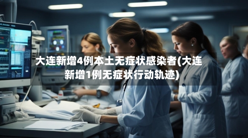 大连新增4例本土无症状感染者(大连新增1例无症状行动轨迹)