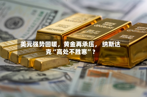 美元强势回暖，黄金再承压， 纳斯达克“高处不胜寒”？