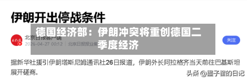 德国经济部：伊朗冲突将重创德国二季度经济