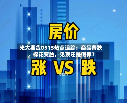 光大期货0515热点追踪：商品普跌，棉花变脸，见顶还是假摔？