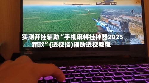 实测开挂辅助“手机麻将挂神器2025新款”(透视挂)辅助透视教程