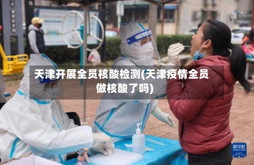 天津开展全员核酸检测(天津疫情全员做核酸了吗)