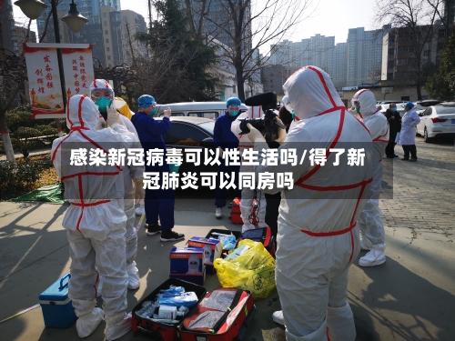 感染新冠病毒可以性生活吗/得了新冠肺炎可以同房吗