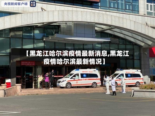 【黑龙江哈尔滨疫情最新消息,黑龙江疫情哈尔滨最新情况】