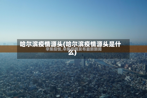 哈尔滨疫情源头(哈尔滨疫情源头是什么)