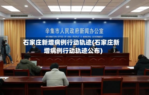 石家庄新增病例行动轨迹(石家庄新增病例行动轨迹公布)