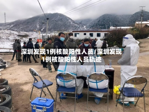 深圳发现1例核酸阳性人员/深圳发现1例核酸阳性人员轨迹