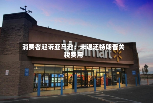 消费者起诉亚马逊：未退还特朗普关税费用