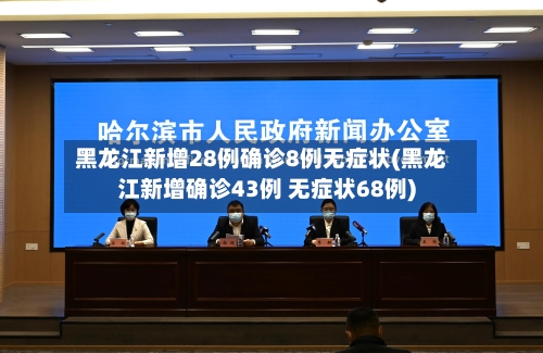 黑龙江新增28例确诊8例无症状(黑龙江新增确诊43例 无症状68例)