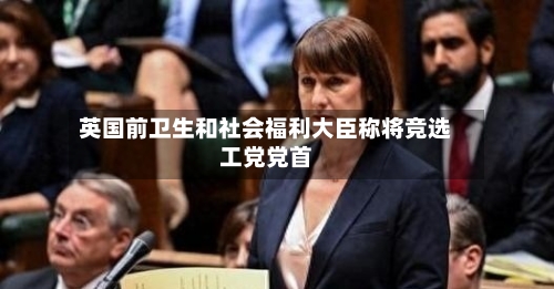 英国前卫生和社会福利大臣称将竞选工党党首-第1张图片