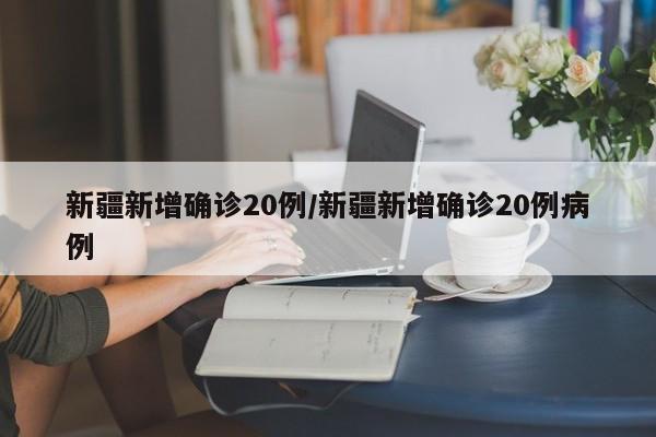 新疆新增确诊20例/新疆新增确诊20例病例