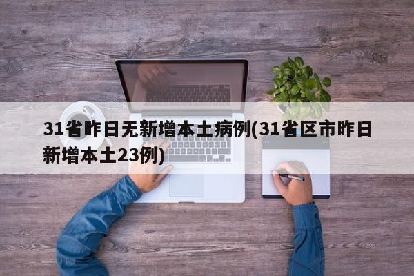 31省昨日无新增本土病例(31省区市昨日新增本土23例)