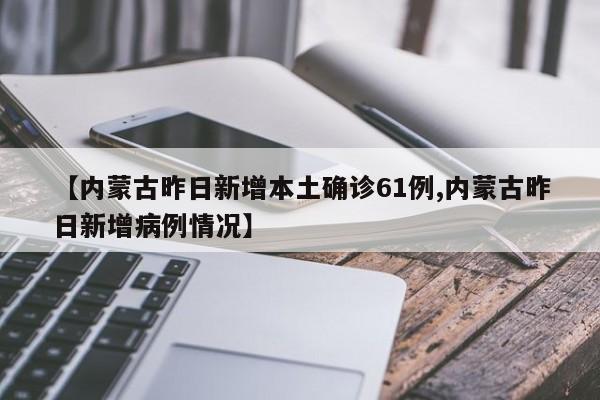 【内蒙古昨日新增本土确诊61例,内蒙古昨日新增病例情况】