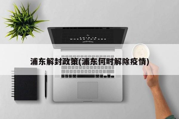 浦东解封政策(浦东何时解除疫情)