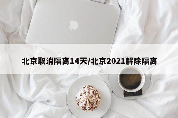 北京取消隔离14天/北京2021解除隔离