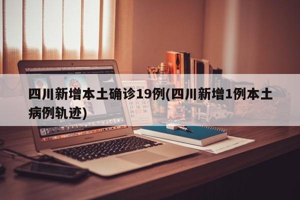 四川新增本土确诊19例(四川新增1例本土病例轨迹)