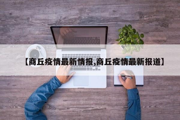 【商丘疫情最新情报,商丘疫情最新报道】