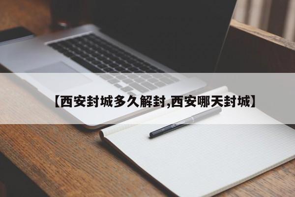 【西安封城多久解封,西安哪天封城】