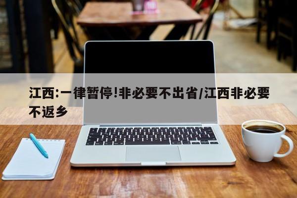 江西:一律暂停!非必要不出省/江西非必要不返乡