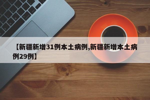 【新疆新增31例本土病例,新疆新增本土病例29例】