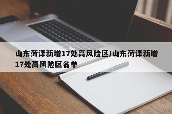 山东菏泽新增17处高风险区/山东菏泽新增17处高风险区名单