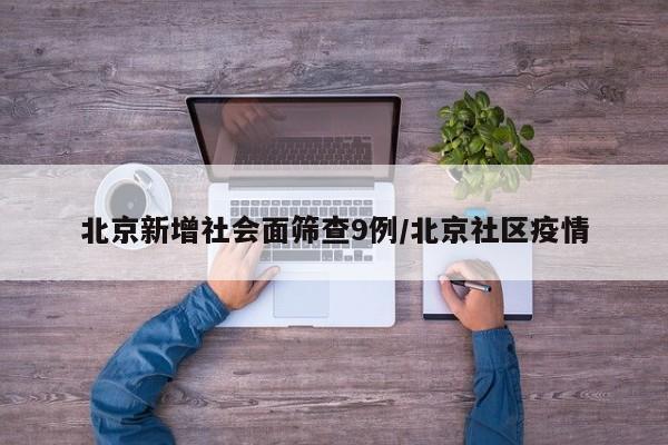 北京新增社会面筛查9例/北京社区疫情
