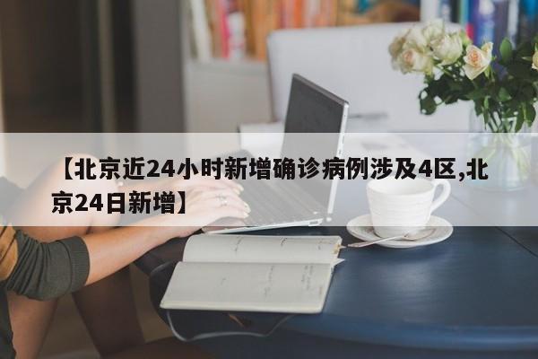 【北京近24小时新增确诊病例涉及4区,北京24日新增】