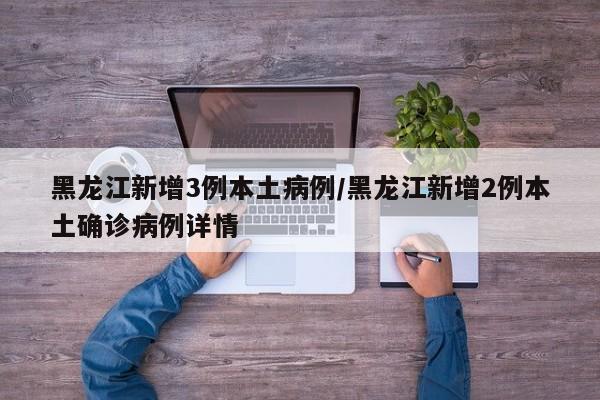 黑龙江新增3例本土病例/黑龙江新增2例本土确诊病例详情