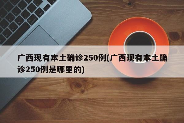 广西现有本土确诊250例(广西现有本土确诊250例是哪里的)