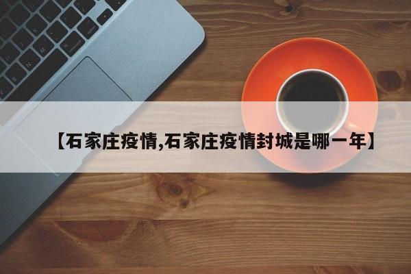 【石家庄疫情,石家庄疫情封城是哪一年】
