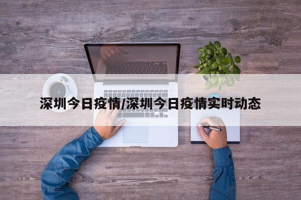 深圳今日疫情/深圳今日疫情实时动态