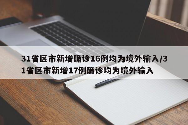 31省区市新增确诊16例均为境外输入/31省区市新增17例确诊均为境外输入