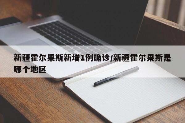 新疆霍尔果斯新增1例确诊/新疆霍尔果斯是哪个地区
