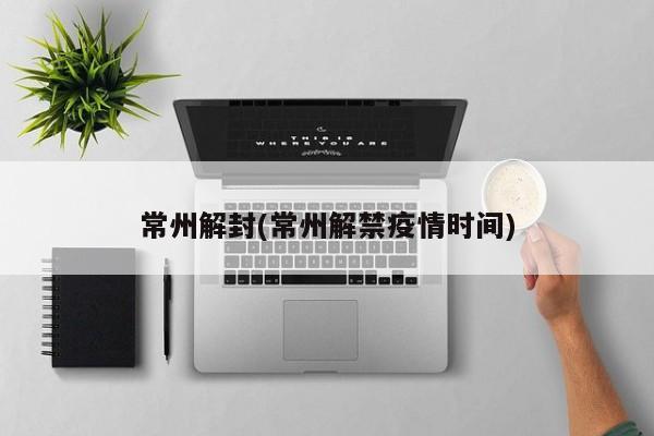 常州解封(常州解禁疫情时间)