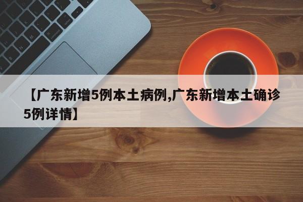 【广东新增5例本土病例,广东新增本土确诊5例详情】
