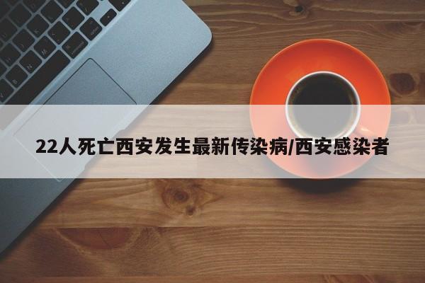22人死亡西安发生最新传染病/西安感染者
