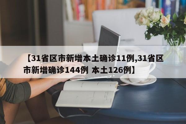 【31省区市新增本土确诊11例,31省区市新增确诊144例 本土126例】