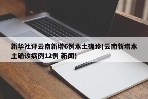 新华社评云南新增6例本土确诊(云南新增本土确诊病例12例 新闻)